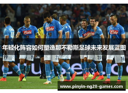 年轻化阵容如何塑造那不勒斯足球未来发展蓝图