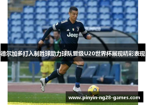 德尔加多打入制胜球助力球队晋级U20世界杯展现精彩表现 德尔加多打入制胜球助力球队晋级U20世界杯展现精彩表现