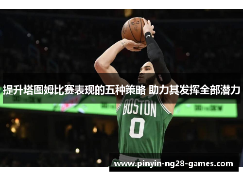 提升塔图姆比赛表现的五种策略 助力其发挥全部潜力 提升塔图姆比赛表现的五种策略 助力其发挥全部潜力