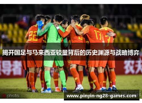 揭开国足与马来西亚较量背后的历史渊源与战略博弈 揭开国足与马来西亚较量背后的历史渊源与战略博弈