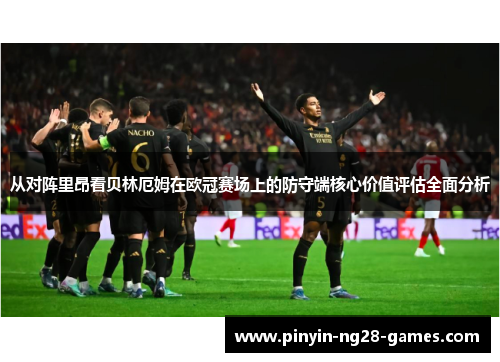 从对阵里昂看贝林厄姆在欧冠赛场上的防守端核心价值评估全面分析