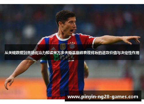 从关键数据到赛场统治力解读莱万多夫斯基巅峰表现背后的进攻价值与决定性作用