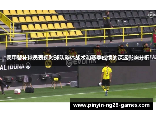 德甲替补球员表现对球队整体战术和赛季成绩的深远影响分析 德甲替补球员表现对球队整体战术和赛季成绩的深远影响分析