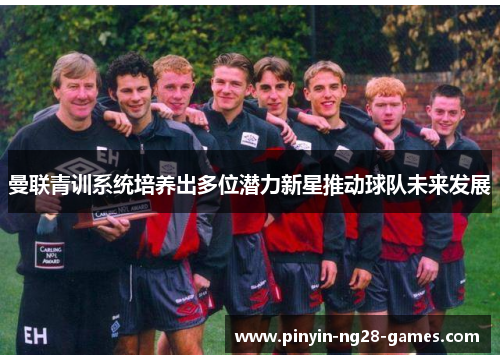 曼联青训系统培养出多位潜力新星推动球队未来发展