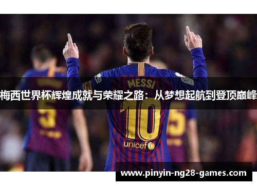 梅西世界杯辉煌成就与荣耀之路：从梦想起航到登顶巅峰