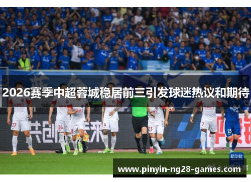 2026赛季中超蓉城稳居前三引发球迷热议和期待 2026赛季中超蓉城稳居前三引发球迷热议和期待