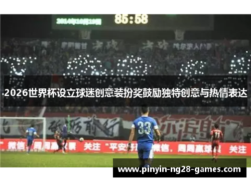 2026世界杯设立球迷创意装扮奖鼓励独特创意与热情表达 2026世界杯设立球迷创意装扮奖鼓励独特创意与热情表达