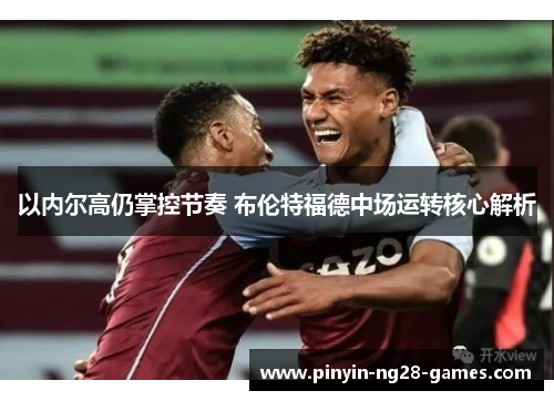 以内尔高仍掌控节奏 布伦特福德中场运转核心解析 以内尔高仍掌控节奏 布伦特福德中场运转核心解析