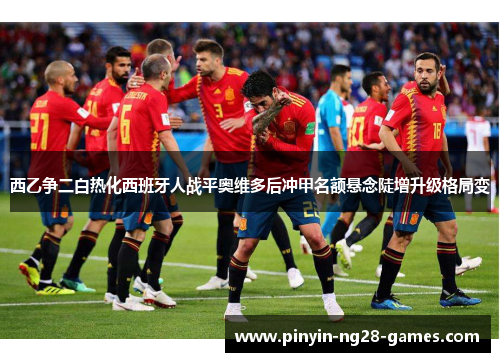 西乙争二白热化西班牙人战平奥维多后冲甲名额悬念陡增升级格局变 西乙争二白热化西班牙人战平奥维多后冲甲名额悬念陡增升级格局变