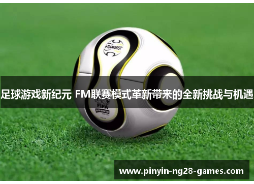 足球游戏新纪元 FM联赛模式革新带来的全新挑战与机遇 足球游戏新纪元 FM联赛模式革新带来的全新挑战与机遇