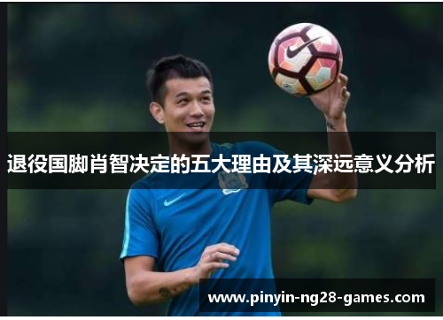退役国脚肖智决定的五大理由及其深远意义分析 退役国脚肖智决定的五大理由及其深远意义分析