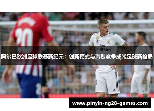 阿尔巴欧洲足球联赛新纪元:创新模式与激烈竞争成就足球新格局 阿尔巴欧洲足球联赛新纪元:创新模式与激烈竞争成就足球新格局