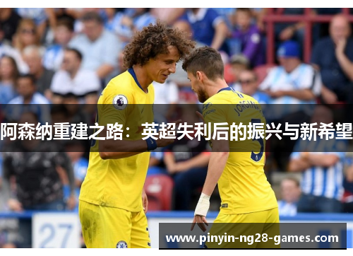 阿森纳重建之路：英超失利后的振兴与新希望