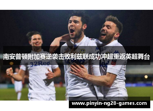 南安普顿附加赛逆袭击败利兹联成功冲超重返英超舞台 南安普顿附加赛逆袭击败利兹联成功冲超重返英超舞台