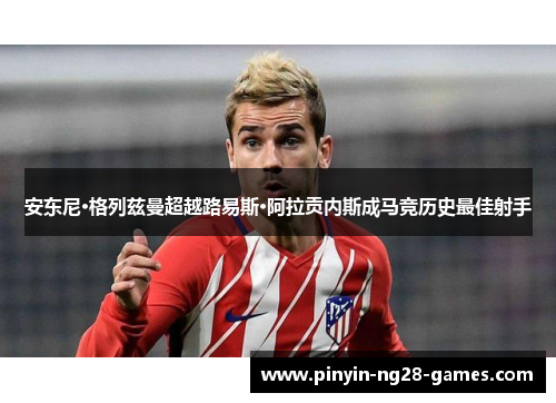安东尼·格列兹曼超越路易斯·阿拉贡内斯成马竞历史最佳射手 安东尼·格列兹曼超越路易斯·阿拉贡内斯成马竞历史最佳射手