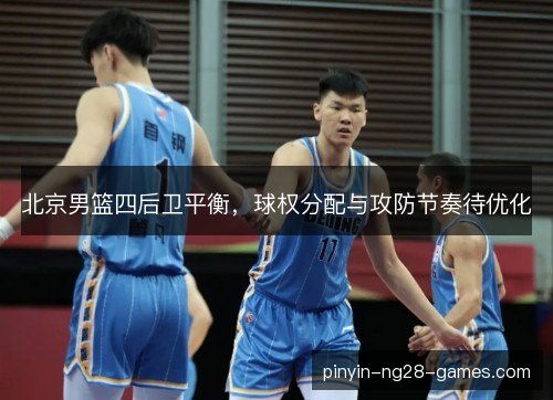 北京男篮四后卫平衡,球权分配与攻防节奏待优化 北京男篮四后卫平衡,球权分配与攻防节奏待优化